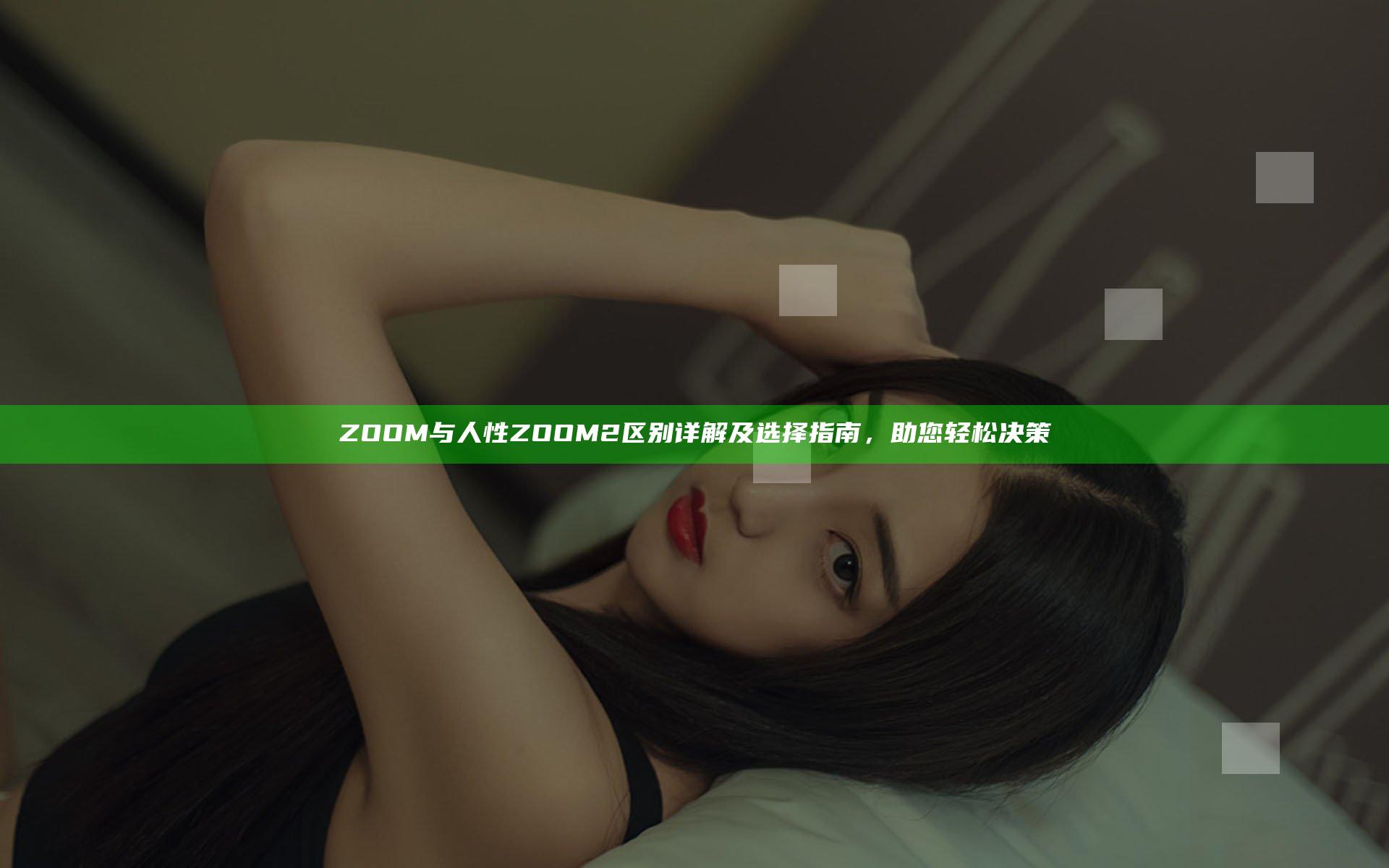 ZOOM与人性ZOOM2区别详解及选择指南，助您轻松决策