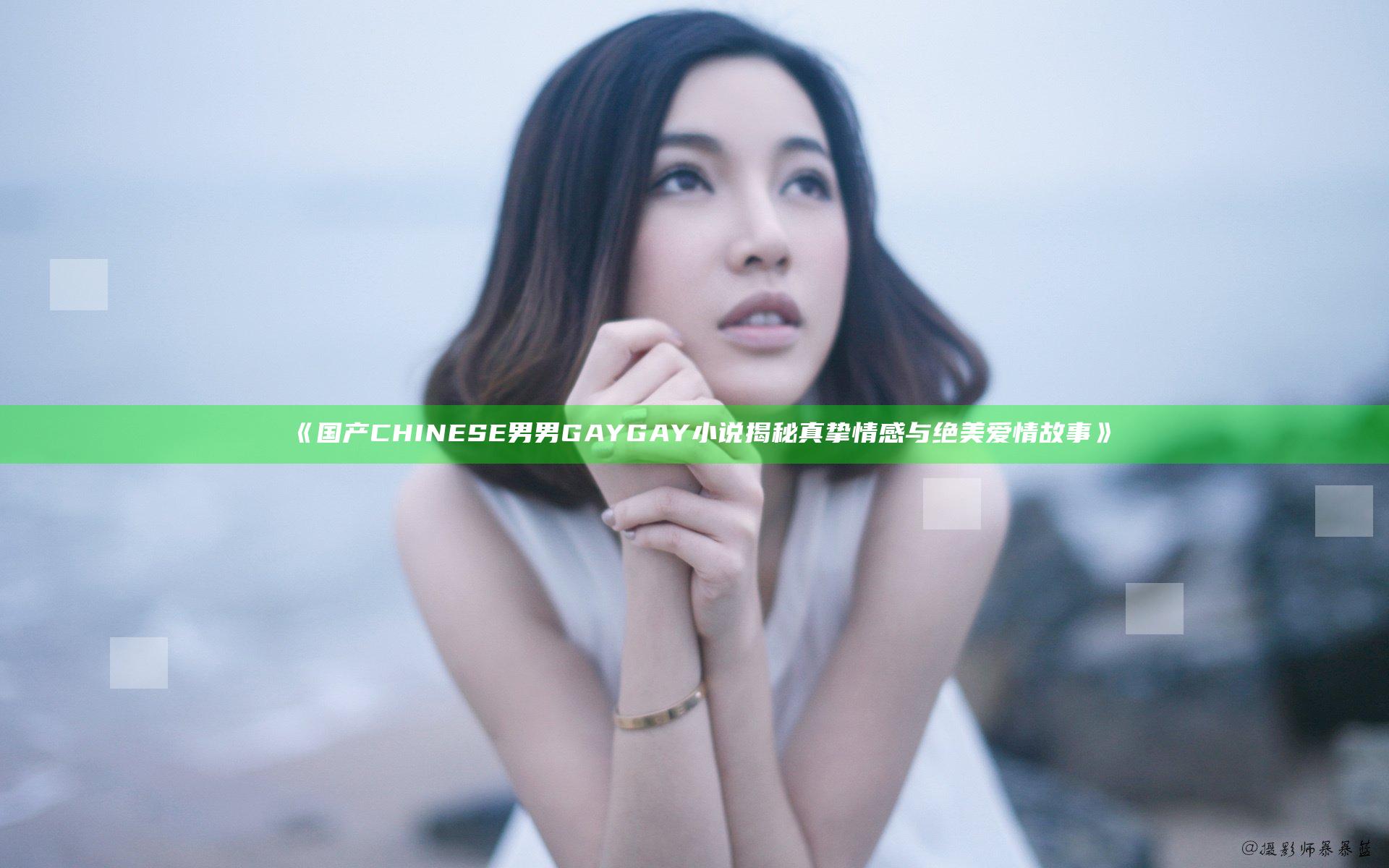 《国产CHINESE男男GAYGAY小说揭秘真挚情感与绝美爱情故事》